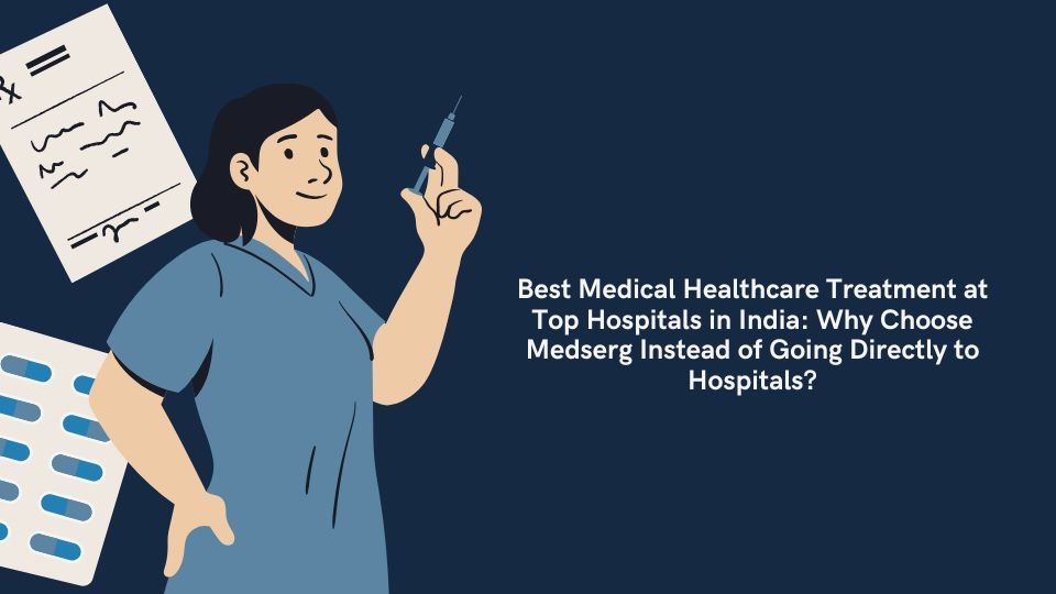 Best Medical Healthcare Treatment at Top Hospitals in India: Why Choose Medserg Instead of Going Directly to Hospitals?